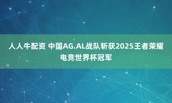 人人牛配资 中国AG.AL战队斩获2025王者荣耀电竞世界杯冠军
