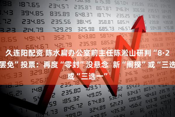 久连阳配资 陈水扁办公室前主任陈淞山研判“8·23大罢免”投票：再度“零封”没悬念  新“阁揆”或“三选一”