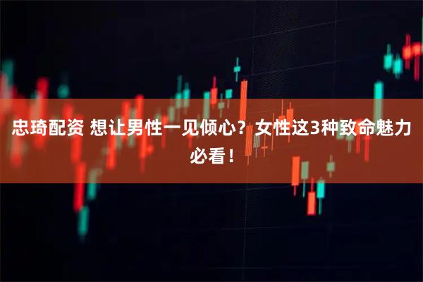 忠琦配资 想让男性一见倾心？女性这3种致命魅力必看！