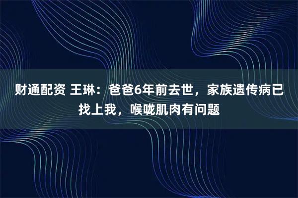 财通配资 王琳：爸爸6年前去世，家族遗传病已找上我，喉咙肌肉有问题