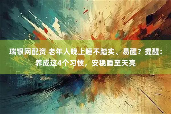 瑞银网配资 老年人晚上睡不踏实、易醒？提醒：养成这4个习惯，安稳睡至天亮