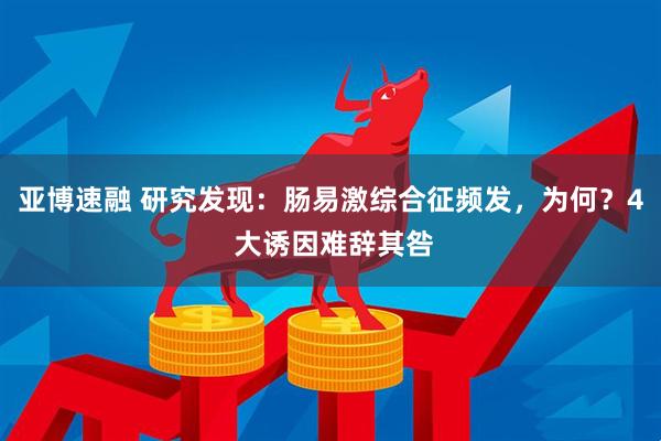 亚博速融 研究发现：肠易激综合征频发，为何？4 大诱因难辞其咎