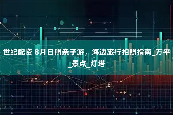 世纪配资 8月日照亲子游，海边旅行拍照指南_万平_景点_灯塔
