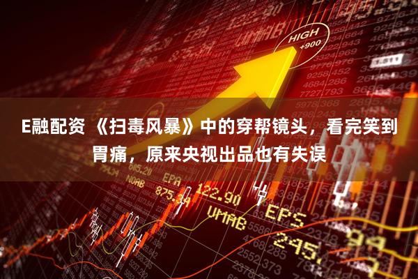 E融配资 《扫毒风暴》中的穿帮镜头，看完笑到胃痛，原来央视出品也有失误