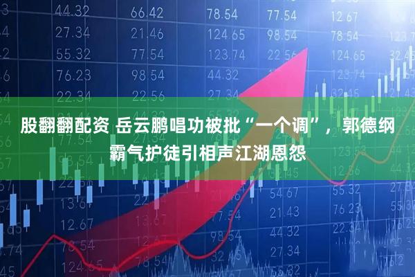 股翻翻配资 岳云鹏唱功被批“一个调”，郭德纲霸气护徒引相声江湖恩怨