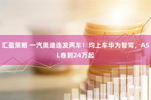 汇盈策略 一汽奥迪连发两车！均上车华为智驾，A5L卷到24万起