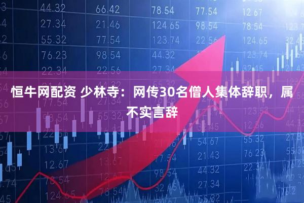 恒牛网配资 少林寺：网传30名僧人集体辞职，属不实言辞