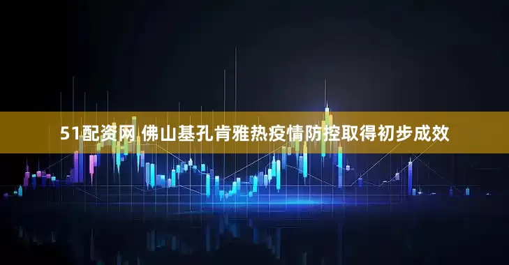 51配资网 佛山基孔肯雅热疫情防控取得初步成效