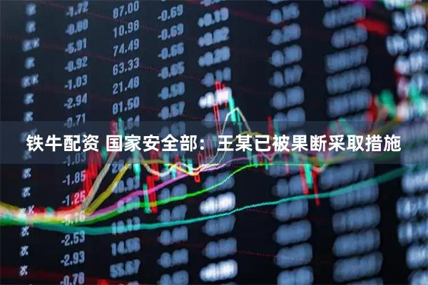 铁牛配资 国家安全部：王某已被果断采取措施