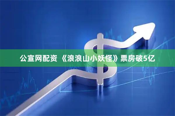 公宣网配资 《浪浪山小妖怪》票房破5亿