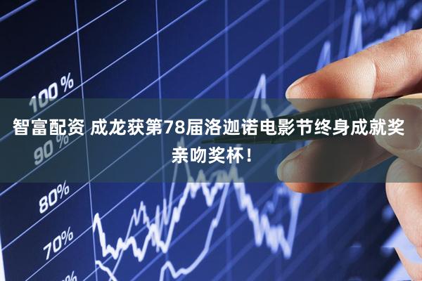 智富配资 成龙获第78届洛迦诺电影节终身成就奖 亲吻奖杯！