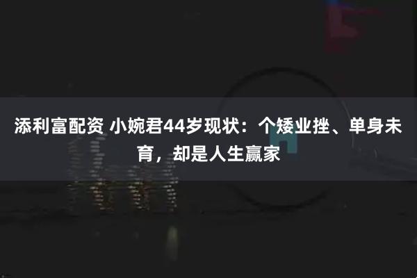 添利富配资 小婉君44岁现状：个矮业挫、单身未育，却是人生赢家