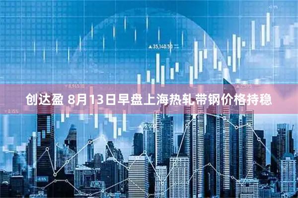 创达盈 8月13日早盘上海热轧带钢价格持稳