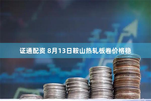 证通配资 8月13日鞍山热轧板卷价格稳