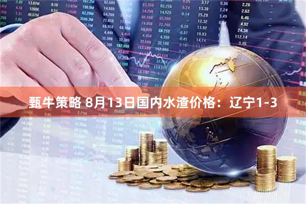 甄牛策略 8月13日国内水渣价格：辽宁1-3