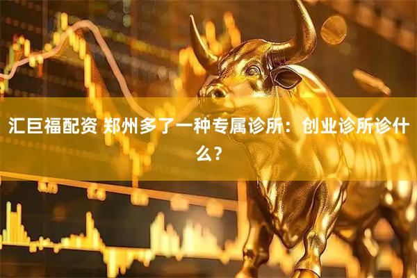 汇巨福配资 郑州多了一种专属诊所：创业诊所诊什么？