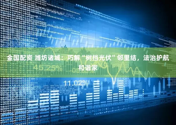 金国配资 潍坊诸城：巧解“树挡光伏”邻里结，法治护航和谐家
