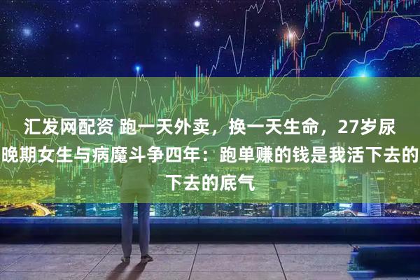 汇发网配资 跑一天外卖，换一天生命，27岁尿毒症晚期女生与病魔斗争四年：跑单赚的钱是我活下去的底气