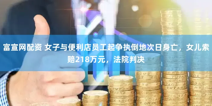 富宣网配资 女子与便利店员工起争执倒地次日身亡，女儿索赔218万元，法院判决