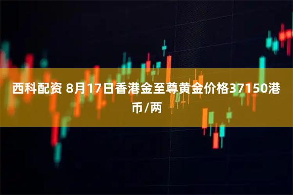 西科配资 8月17日香港金至尊黄金价格37150港币/两