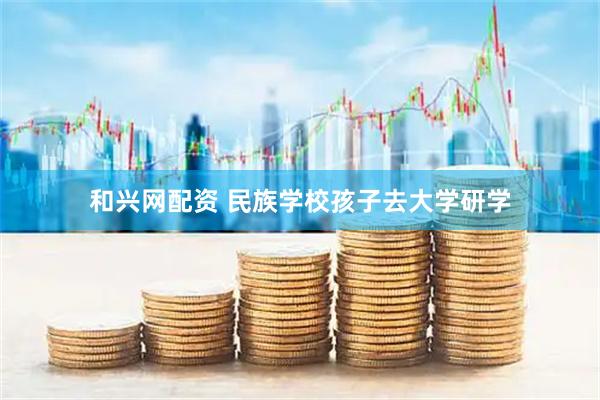 和兴网配资 民族学校孩子去大学研学