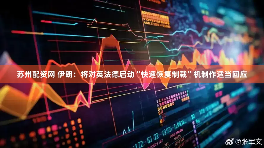 苏州配资网 伊朗：将对英法德启动“快速恢复制裁”机制作适当回应