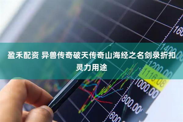 盈禾配资 异兽传奇破天传奇山海经之名剑录折扣灵力用途