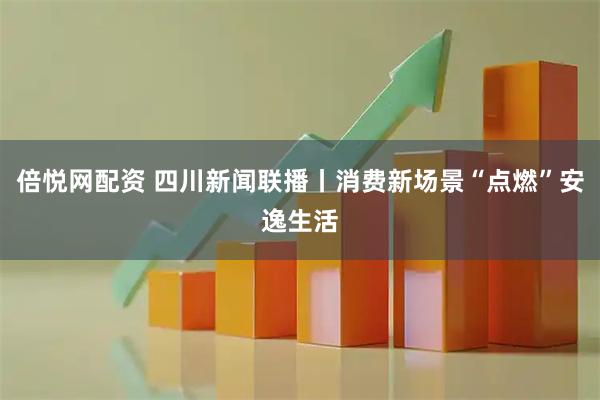 倍悦网配资 四川新闻联播丨消费新场景“点燃”安逸生活
