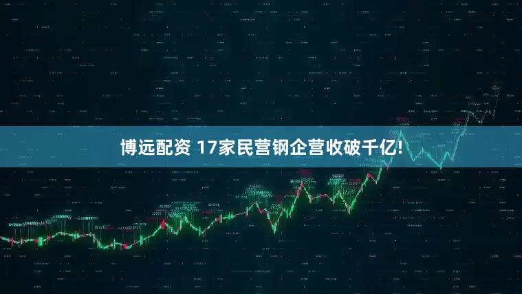 博远配资 17家民营钢企营收破千亿!