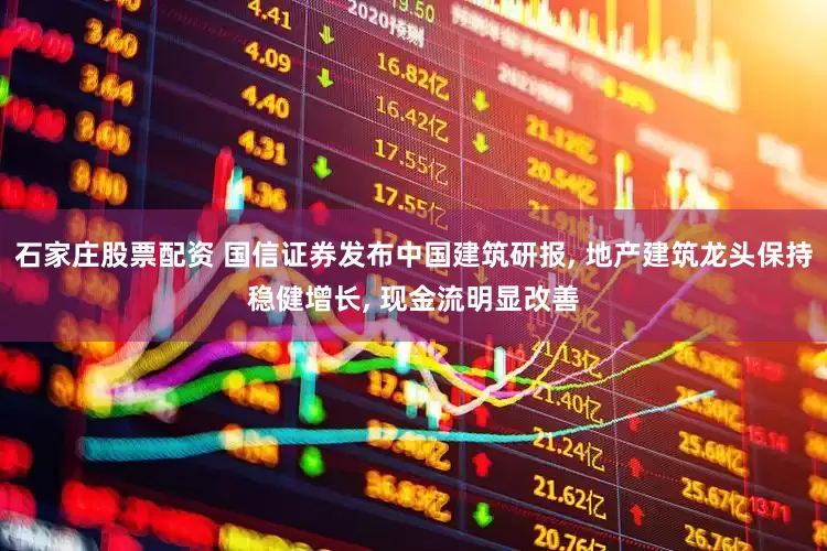 石家庄股票配资 国信证券发布中国建筑研报, 地产建筑龙头保持稳健增长, 现金流明显改善