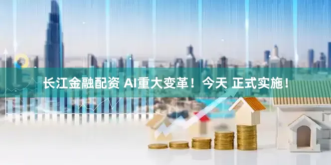 长江金融配资 AI重大变革！今天 正式实施！