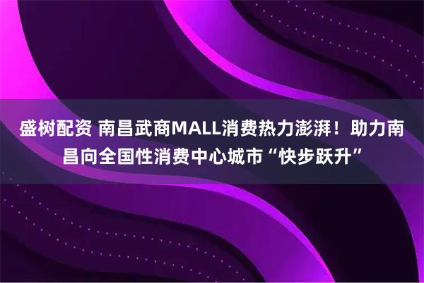 盛树配资 南昌武商MALL消费热力澎湃！助力南昌向全国性消费中心城市“快步跃升”