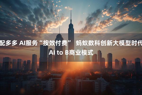 配多多 AI服务“按效付费”  蚂蚁数科创新大模型时代AI to B商业模式