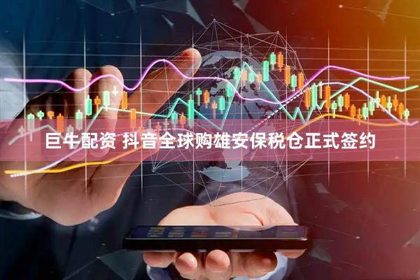 巨牛配资 抖音全球购雄安保税仓正式签约