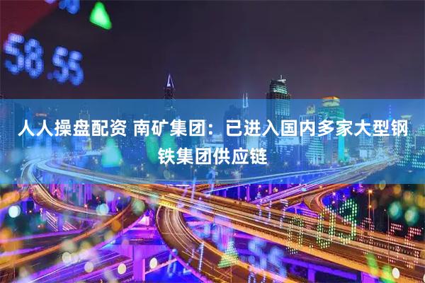 人人操盘配资 南矿集团：已进入国内多家大型钢铁集团供应链