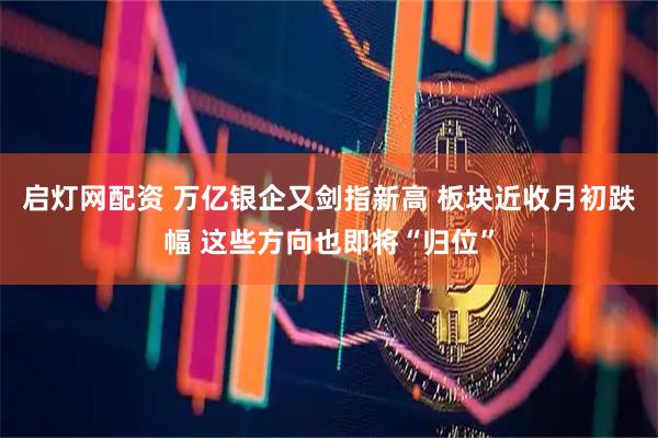 启灯网配资 万亿银企又剑指新高 板块近收月初跌幅 这些方向也即将“归位”