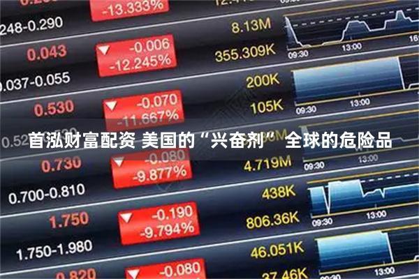 首泓财富配资 美国的“兴奋剂” 全球的危险品