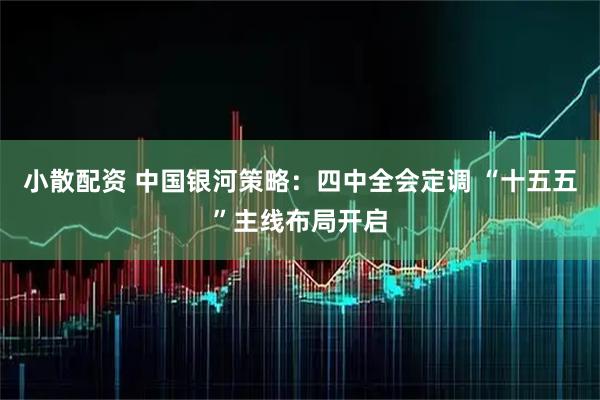 小散配资 中国银河策略:四中全会定调 “十五五”主线布局开启