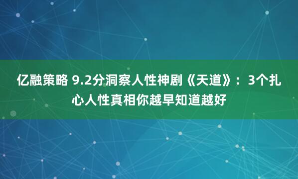 亿融策略 9.2分洞察人性神剧《天道》：3个扎心人性真相你越早知道越好