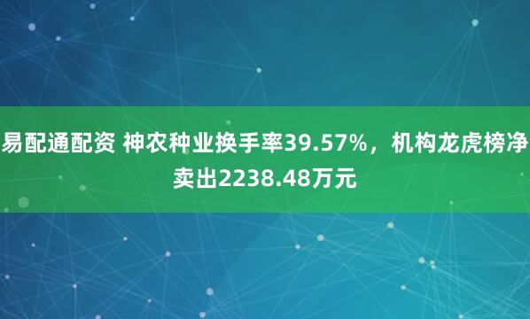易配通配资 神农种业换手率39.57%，机构龙虎榜净卖出2238.48万元