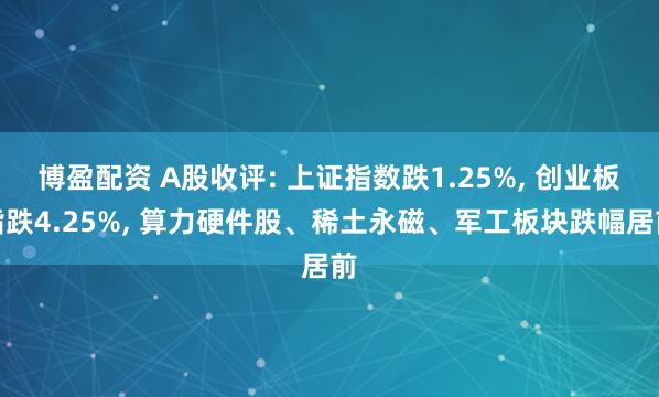 博盈配资 A股收评: 上证指数跌1.25%, 创业板指跌4.25%, 算力硬件股、稀土永磁、军工板块跌幅居前