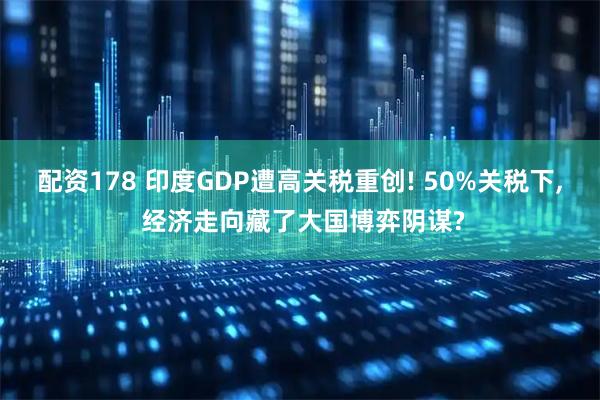 配资178 印度GDP遭高关税重创! 50%关税下, 经济走向藏了大国博弈阴谋?