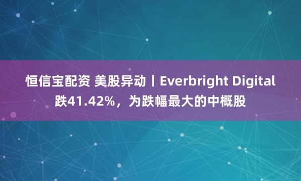 恒信宝配资 美股异动丨Everbright Digital跌41.42%，为跌幅最大的中概股