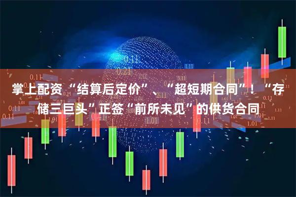 掌上配资 “结算后定价”、“超短期合同”！“存储三巨头”正签“前所未见”的供货合同