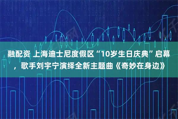 融配资 上海迪士尼度假区“10岁生日庆典”启幕,歌手刘宇宁演绎全新主题曲《奇妙在身边》