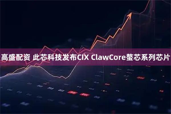 高盛配资 此芯科技发布CIX ClawCore螯芯系列芯片