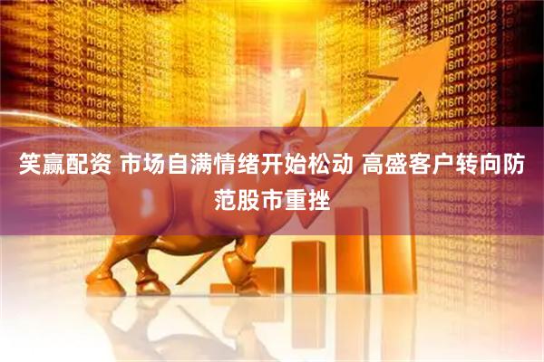 笑赢配资 市场自满情绪开始松动 高盛客户转向防范股市重挫