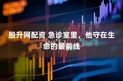 股升网配资 急诊室里,他守在生命的最前线