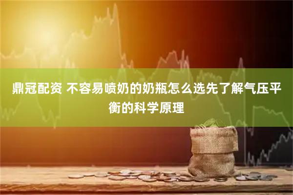 鼎冠配资 不容易喷奶的奶瓶怎么选先了解气压平衡的科学原理