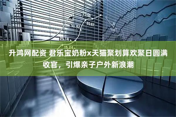 升鸿网配资 君乐宝奶粉x天猫聚划算欢聚日圆满收官,引爆亲子户外新浪潮